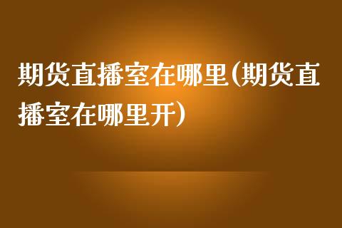 期货直播室在哪里(期货直播室在哪里开)_https://www.zztgc.com_期货行情_第1张