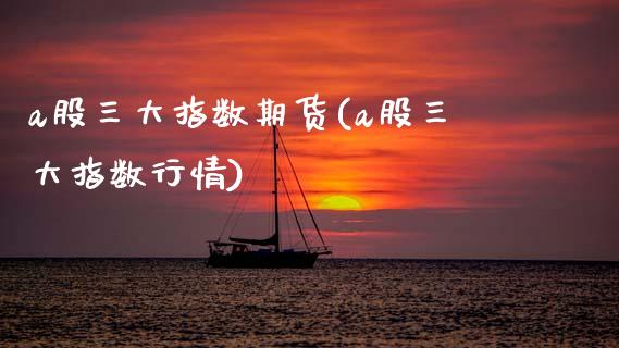a股三大指数期货(a股三大指数行情)_https://www.zztgc.com_期货直播_第1张