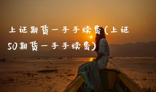 上证期货一手手续费(上证50期货一手手续费)_https://www.zztgc.com_期货直播_第1张
