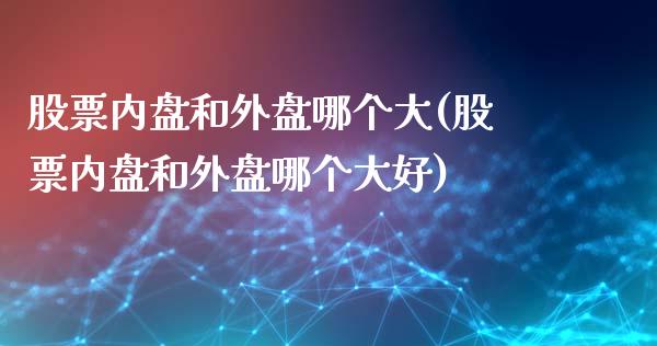 股票内盘和外盘哪个大(股票内盘和外盘哪个大好)_https://www.zztgc.com_期货入门_第1张
