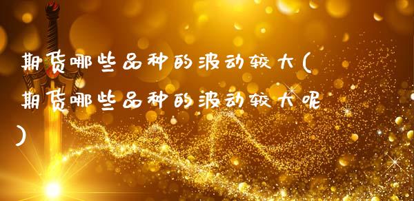 期货哪些品种的波动较大(期货哪些品种的波动较大呢)_黄金期货_第1张_珍投期货网 期货哪些品种的波动较大(期货哪些品种的波动较大呢)_https://www.zztgc.com_黄金期货_第1张