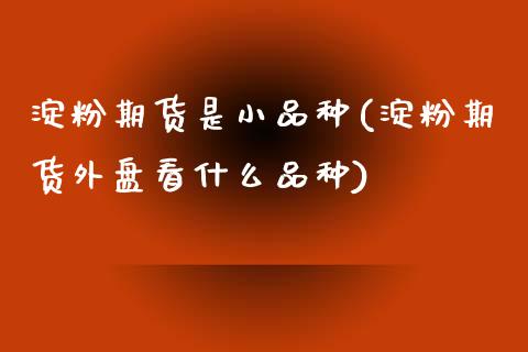 淀粉期货是小品种(淀粉期货外盘看什么品种)_https://www.zztgc.com_期货入门_第1张