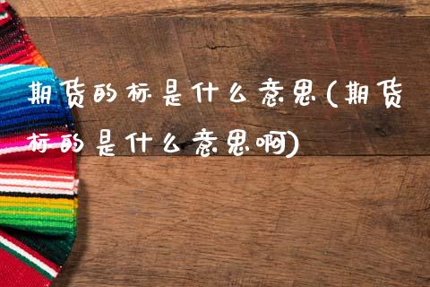 期货的标是什么意思(期货标的是什么意思啊)_https://www.zztgc.com_期货行情_第1张