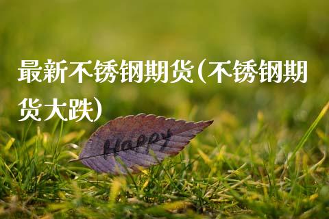 最新不锈钢期货(不锈钢期货大跌)_https://www.zztgc.com_期货开户_第1张