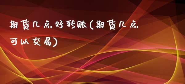期货几点好转账(期货几点可以交易)_https://www.zztgc.com_期货入门_第1张