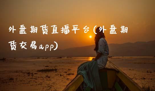 外盘期货直播平台(外盘期货交易app)_https://www.zztgc.com_期货直播_第1张