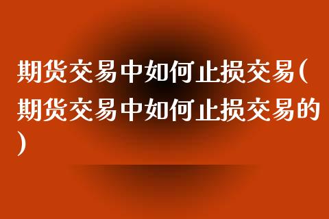 期货交易中如何止损交易(期货交易中如何止损交易的)_https://www.zztgc.com_原油期货_第1张