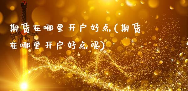 期货在哪里开户好点(期货在哪里开户好点呢)_https://www.zztgc.com_黄金期货_第1张