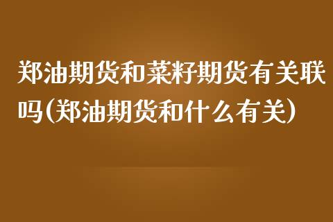 郑油期货和菜籽期货有关联吗(郑油期货和什么有关)_https://www.zztgc.com_期货入门_第1张