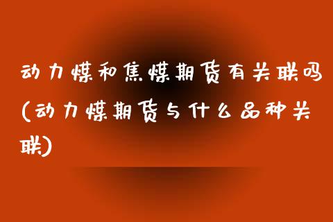 动力煤和焦煤期货有关联吗(动力煤期货与什么品种关联)_https://www.zztgc.com_期货入门_第1张