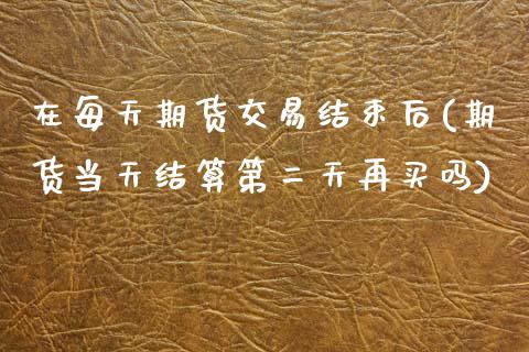 在每天期货交易结束后(期货当天结算第二天再买吗)_https://www.zztgc.com_期货行情_第1张