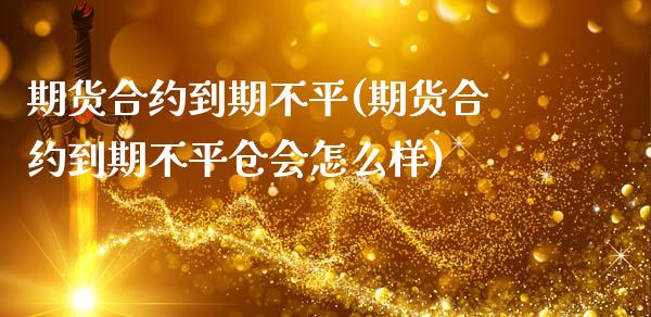 期货合约到期不平(期货合约到期不平仓会怎么样)_https://www.zztgc.com_黄金期货_第1张
