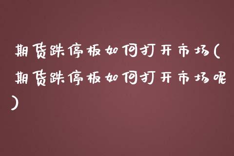 期货跌停板如何打开市场(期货跌停板如何打开市场呢)_https://www.zztgc.com_期货开户_第1张