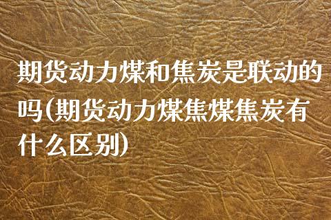 期货动力煤和焦炭是联动的吗(期货动力煤焦煤焦炭有什么区别)_https://www.zztgc.com_期货入门_第1张