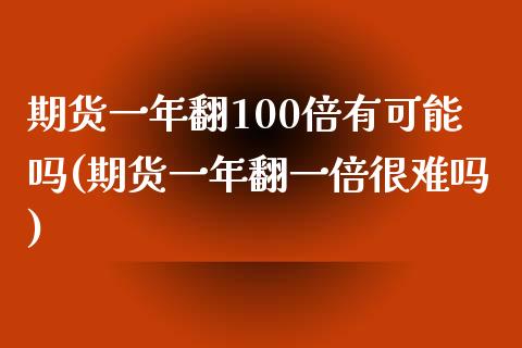 期货一年翻100倍有可能吗(期货一年翻一倍很难吗)_https://www.zztgc.com_期货行情_第1张