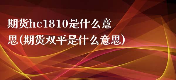 期货hc1810是什么意思(期货双平是什么意思)_https://www.zztgc.com_原油期货_第1张