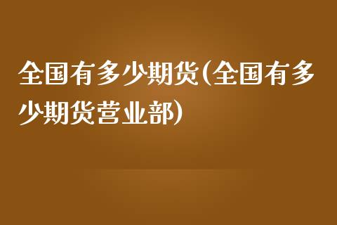 全国有多少期货(全国有多少期货营业部)_https://www.zztgc.com_期货直播_第1张