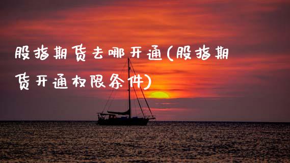 股指期货去哪开通(股指期货开通权限条件)_https://www.zztgc.com_期货行情_第1张