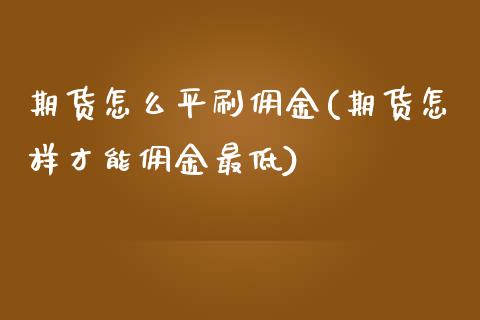 期货怎么平刷佣金(期货怎样才能佣金最低)_https://www.zztgc.com_期货直播_第1张