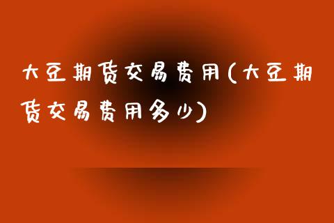 大豆期货交易费用(大豆期货交易费用多少)_https://www.zztgc.com_期货入门_第1张