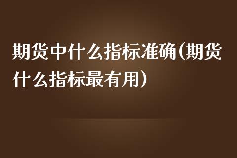 期货中什么指标准确(期货什么指标最有用)_https://www.zztgc.com_期货入门_第1张