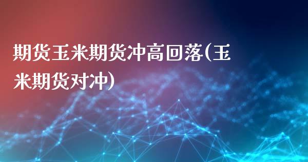 期货玉米期货冲高回落(玉米期货对冲)_https://www.zztgc.com_期货行情_第1张