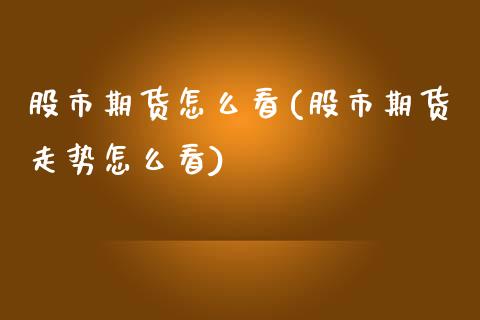 股市期货怎么看(股市期货走势怎么看)_https://www.zztgc.com_原油期货_第1张
