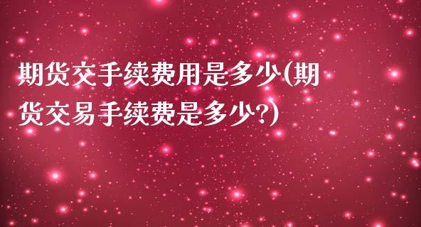 期货交手续费用是多少(期货交易手续费是多少?)_https://www.zztgc.com_原油期货_第1张