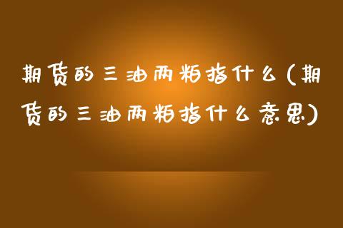 期货的三油两粕指什么(期货的三油两粕指什么意思)_https://www.zztgc.com_期货行情_第1张
