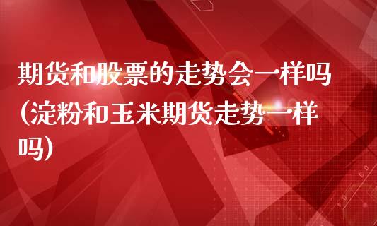 期货和股票的走势会一样吗(淀粉和玉米期货走势一样吗)_https://www.zztgc.com_期货入门_第1张