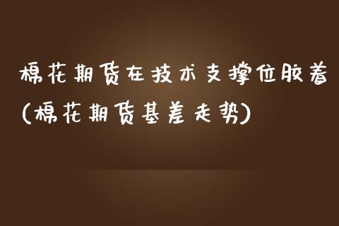 棉花期货在技术支撑位胶着(棉花期货基差走势)_https://www.zztgc.com_期货行情_第1张