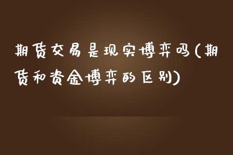 期货交易是现实博弈吗(期货和资金博弈的区别)_https://www.zztgc.com_黄金期货_第1张