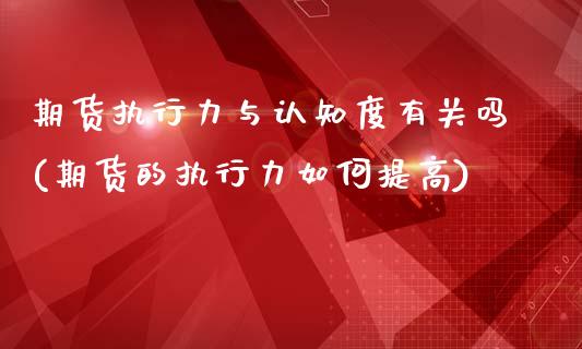 期货执行力与认知度有关吗(期货的执行力如何提高)_https://www.zztgc.com_期货入门_第1张