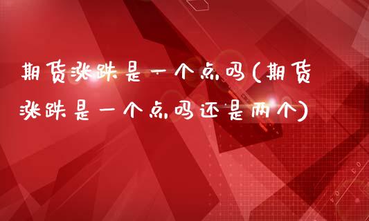 期货涨跌是一个点吗(期货涨跌是一个点吗还是两个)_https://www.zztgc.com_期货开户_第1张