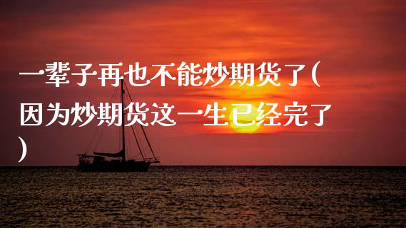 一辈子再也不能炒期货了(因为炒期货这一生已经完了)_https://www.zztgc.com_期货入门_第1张