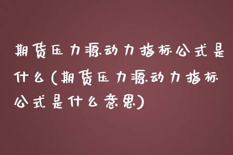 期货压力源动力指标公式是什么(期货压力源动力指标公式是什么意思)_原油期货_第1张_珍投期货网 期货压力源动力指标公式是什么(期货压力源动力指标公式是什么意思)_https://www.zztgc.com_原油期货_第1张