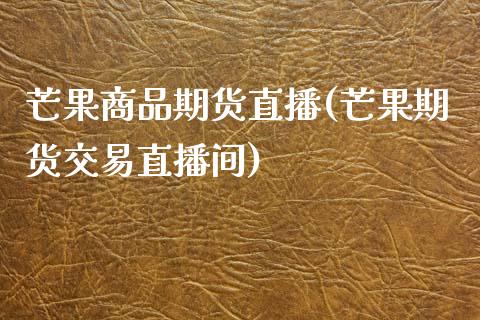 芒果商品期货直播(芒果期货交易直播间)_https://www.zztgc.com_原油期货_第1张