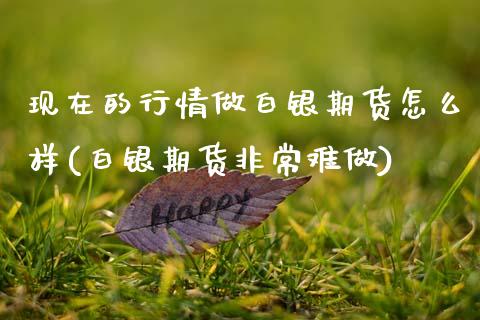 现在的行情做白银期货怎么样(白银期货非常难做)_https://www.zztgc.com_期货入门_第1张
