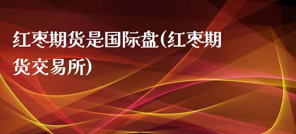 红枣期货是国际盘(红枣期货交易所)_https://www.zztgc.com_期货直播_第1张