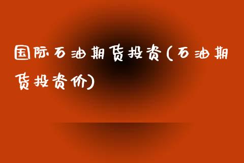 国际石油期货投资(石油期货投资价)_https://www.zztgc.com_黄金期货_第1张