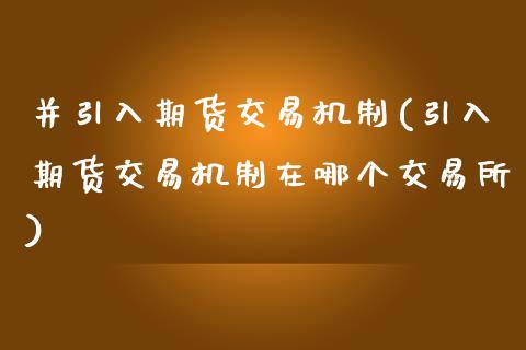 并引入期货交易机制(引入期货交易机制在哪个交易所)_https://www.zztgc.com_期货开户_第1张