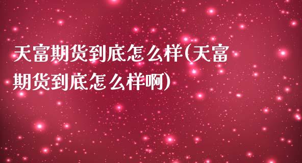 天富期货到底怎么样(天富期货到底怎么样啊)_https://www.zztgc.com_期货直播_第1张