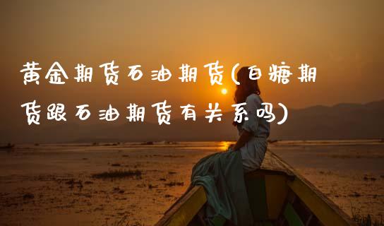 黄金期货石油期货(白糖期货跟石油期货有关系吗)_https://www.zztgc.com_原油期货_第1张
