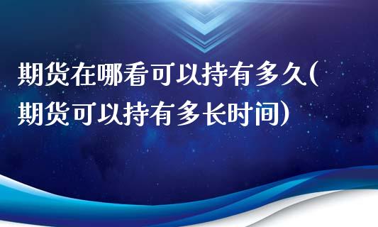 期货在哪看可以持有多久(期货可以持有多长时间)_https://www.zztgc.com_期货行情_第1张