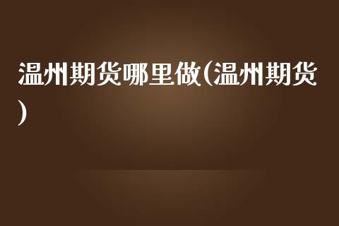 温州期货哪里做(温州期货)_https://www.zztgc.com_原油期货_第1张