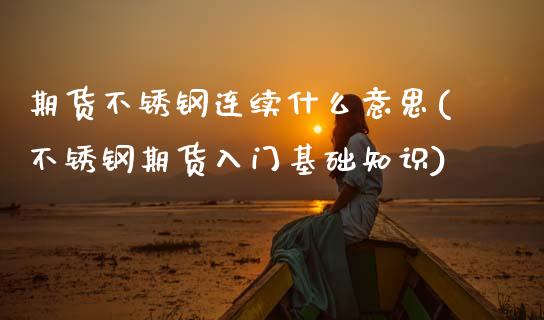 期货不锈钢连续什么意思(不锈钢期货入门基础知识)_https://www.zztgc.com_期货入门_第1张