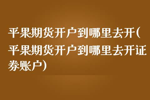 平果期货开户到哪里去开(平果期货开户到哪里去开证券账户)_https://www.zztgc.com_期货直播_第1张