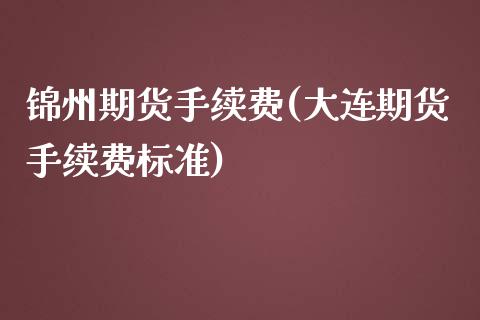 锦州期货手续费(大连期货手续费标准)_https://www.zztgc.com_期货行情_第1张
