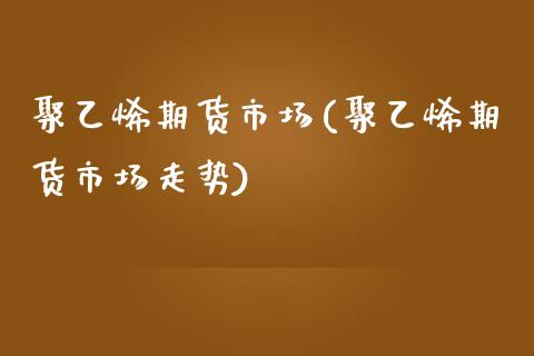聚乙烯期货市场(聚乙烯期货市场走势)_https://www.zztgc.com_期货行情_第1张