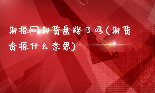 期源网期货盘路了吗(期货资源什么意思)_https://www.zztgc.com_黄金期货_第1张
